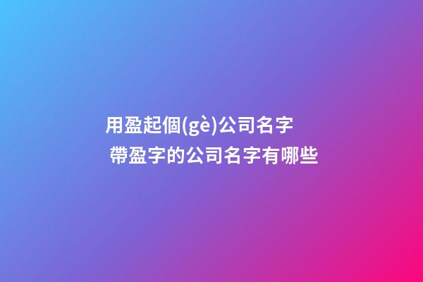 用盈起個(gè)公司名字 帶盈字的公司名字有哪些-第1張-公司起名-玄機(jī)派